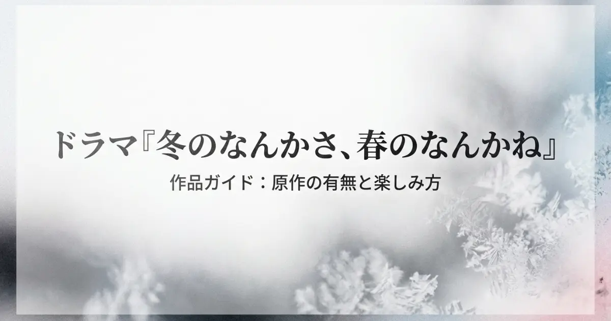 冬のなんかさ春のなんかね原作はある？完全オリジナル脚本とタイトルの意味