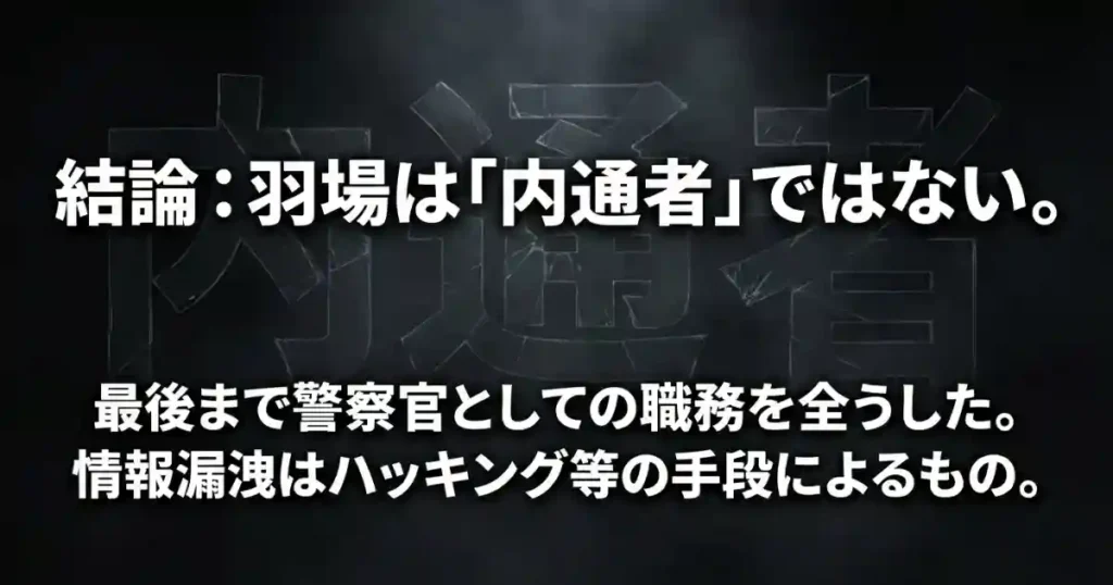 羽場理事官の内通者説に対する結論。最後まで警察官としての職務を全うしており、情報漏洩はハッキング等によるものと考察。