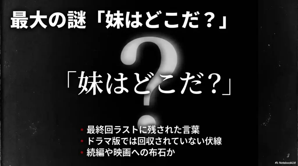 最大の謎「妹はどこだ？」ドラマ版では回収されていない伏線であり、続編や映画への布石の可能性がある点の解説