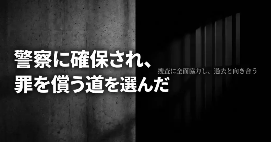 警察に確保され、捜査に全面協力し、過去と向き合い罪を償う道を選んだことを示す画像