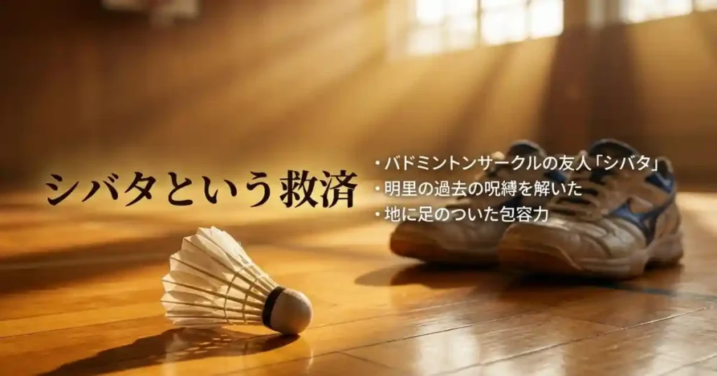 バドミントンサークルの友人「シバタ」。明里の過去の呪縛を解き、地に足のついた包容力で彼女を救う誠実な人間像を解説した画像
